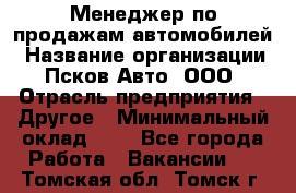 Менеджер по продажам автомобилей › Название организации ­ Псков-Авто, ООО › Отрасль предприятия ­ Другое › Минимальный оклад ­ 1 - Все города Работа » Вакансии   . Томская обл.,Томск г.